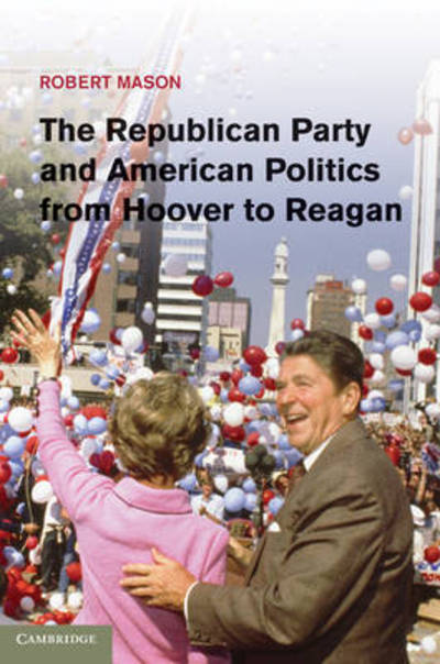 Mason, Robert (University of Edinburgh) · The Republican Party and American Politics from Hoover to Reagan (Hardcover Book) (2011)