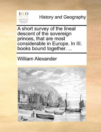 Cover for William Alexander · A Short Survey of the Lineal Descent of the Sovereign Princes, That Are Most Considerable in Europe. in Iii. Books Bound Together. ... (Paperback Book) (2010)