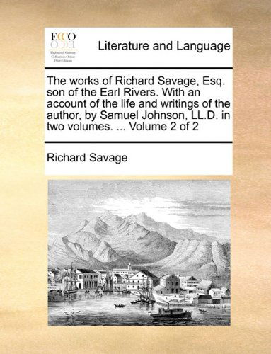 Cover for Richard Savage · The Works of Richard Savage, Esq. Son of the Earl Rivers. with an Account of the Life and Writings of the Author, by Samuel Johnson, Ll.d. in Two Volumes. ...  Volume 2 of 2 (Paperback Book) (2010)