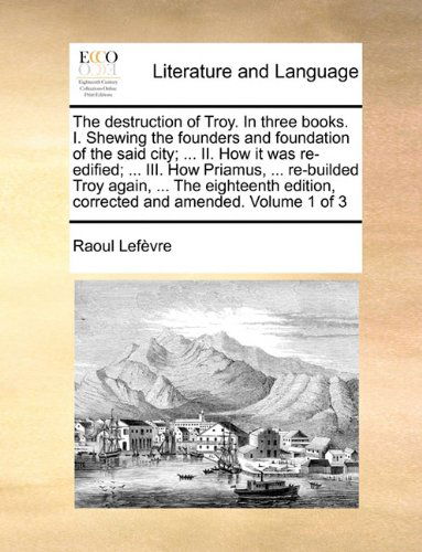 Cover for Raoul Lefèvre · The Destruction of Troy. in Three Books. I. Shewing the Founders and Foundation of the Said City; ... Ii. How It Was Re-edified; ... Iii. How Priamus, ... Edition, Corrected and Amended. Volume 1 of 3 (Paperback Book) (2010)