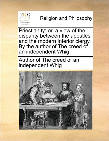 Cover for Author of the Creed of an Independent · Priestianity: Or, a View of the Disparity Between the Apostles and the Modern Inferior Clergy. by the Author of the Creed of an Inde (Paperback Book) (2010)