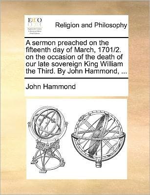 A Sermon Preached on the Fifteenth Day of March, 1701/2. on the Occasion of the Death of Our Late Sovereign King William the Third. by John Hammond, ... - John Hammond - Books - Gale Ecco, Print Editions - 9781171383048 - July 23, 2010