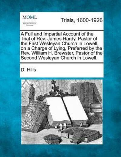 Cover for D Hills · A Full and Impartial Account of the Trial of Rev. James Hardy, Pastor of the First Wesleyan Church in Lowell, on a Charge of Lying, Preferred by the Rev (Paperback Book) (2012)