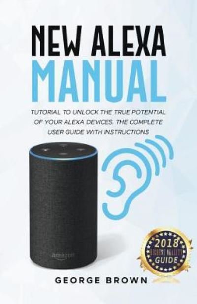 New Alexa Manual Tutorial to Unlock The True Potential of Your Alexa Devices. The Complete User Guide with Instructions - George Brown - Bøger - Draft2Digital - 9781393817048 - 31. maj 2018