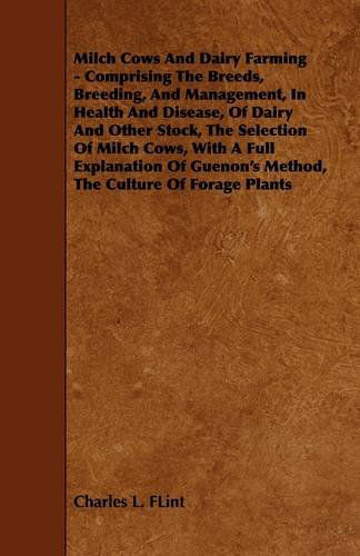 Milch Cows and Dairy Farming - Comprising the Breeds, Breeding, and Management, in Health and Disease, of Dairy and Other Stock, the Selection of Milc - Charles L. Flint - Bücher - Benson Press - 9781444610048 - 4. März 2009