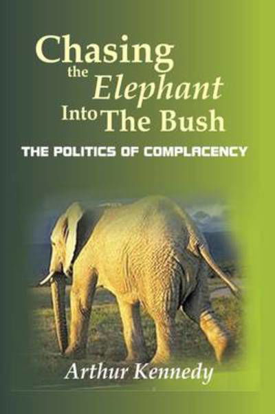 Chasing the Elephant into the Bush: the Politics of Complacency - Arthur Kennedy - Bücher - Authorhouse - 9781449037048 - 28. Oktober 2009