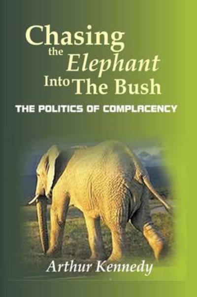 Cover for Arthur Kennedy · Chasing the Elephant into the Bush: the Politics of Complacency (Hardcover Book) (2009)