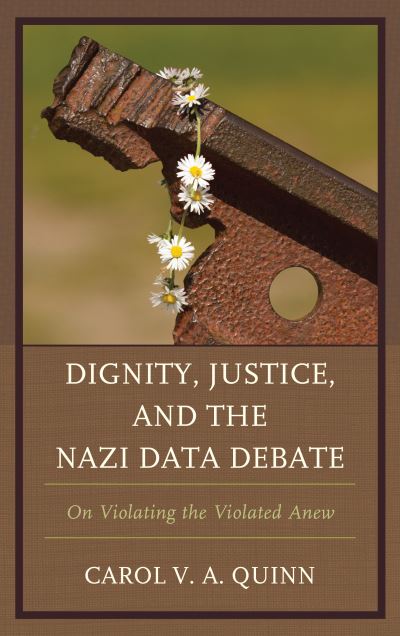 Dignity, Justice, and the Nazi Data Debate: On Violating the Violated Anew - Carol V. A. Quinn - Books - Bloomsbury Publishing Plc - 9781498550048 - March 15, 2020