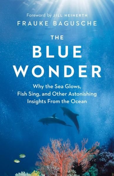 Cover for Frauke Bagusche · The Blue Wonder: Why the Sea Glows, Fish Sing, and Other Astonishing Insights from the Ocean (Hardcover Book) (2021)