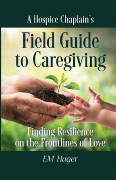 Cover for Em Hager · A Hospice Chaplain's Fieldguide to Caregiving: Finding Resilience on the Frontlines of Love (Paperback Book) (2017)