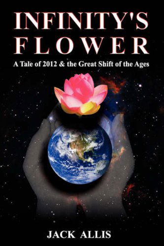 Cover for Jack Allis · Infinity's Flower: a Tale of 2012 &amp; the Great Shift of the Ages Fiction Based on Fact, Second Edition (Paperback Book) (2007)