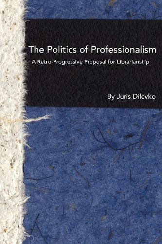 Cover for Juris Dilevko · The Politics of Professionalism: a Retro-progressive Proposal for Librarianship (Paperback Book) (2009)