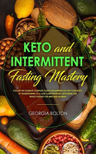 Cover for Georgia Bolton · Keto and Intermittent Fasting Mastery: Follow the Ultimate Complete Guide for Burning Fat Off Your Body, by Transitioning to a Low Carbohydrate/ Ketogenic Diet Whilst Fasting for Men and Women! (Taschenbuch) (2019)