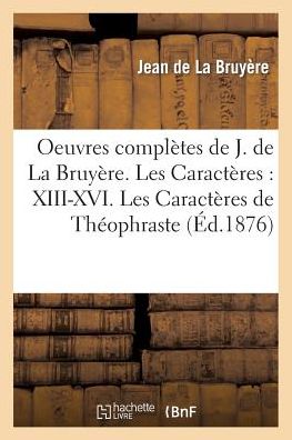 Oeuvres Completes De J. De La Bruyere. Les Caracteres: Xiii-xvi. Les Caracteres De Theophraste - De La Bruyere-j - Books - Hachette Livre - Bnf - 9782011921048 - August 1, 2015