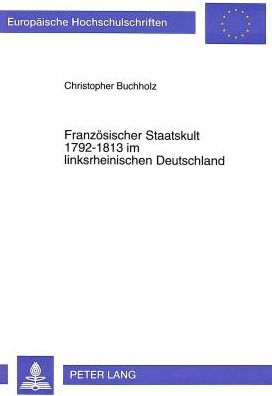 Cover for Christopher Buchholz · Franzoesischer Staatskult 1792-1813 Im Linksrheinischen Deutschland: Mit Vergleichen Zu Den Nachbardepartements Der Habsburgischen Niederlande - Europaeische Hochschulschriften / European University Studie (Paperback Book) (1997)