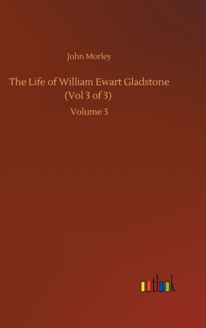 Cover for John Morley · The Life of William Ewart Gladstone (Vol 3 of 3): Volume 3 (Hardcover Book) (2020)