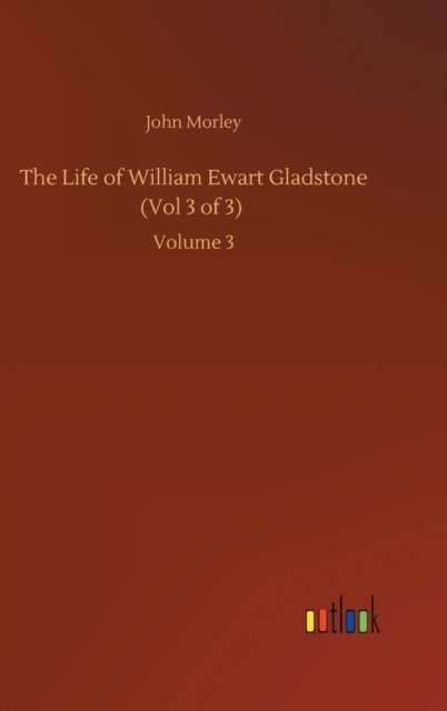 Cover for John Morley · The Life of William Ewart Gladstone (Vol 3 of 3): Volume 3 (Hardcover Book) (2020)