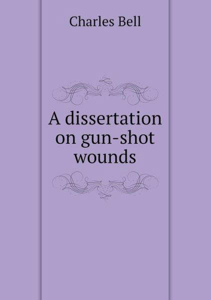 Cover for Charles Bell · A Dissertation on Gun-shot Wounds (Taschenbuch) (2014)