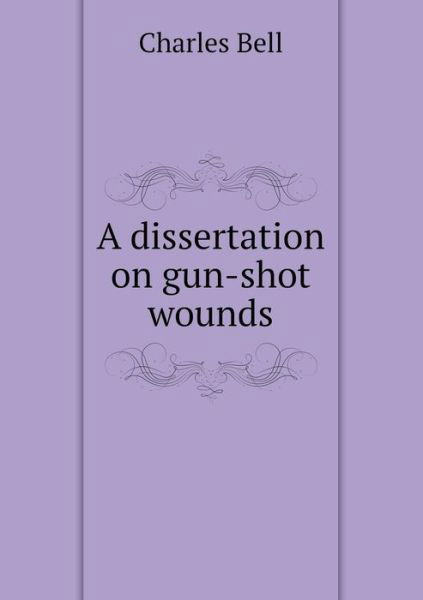 A Dissertation on Gun-shot Wounds - Charles Bell - Books - Book on Demand Ltd. - 9785518940048 - 2014