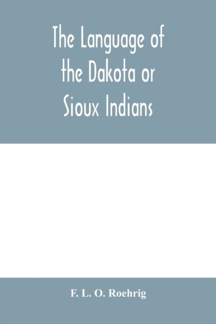 The language of the Dakota or Sioux Indians - F L O Roehrig - Books - Alpha Edition - 9789354001048 - February 18, 2020