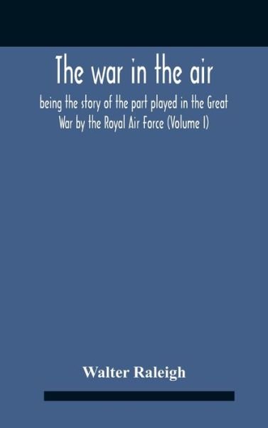 Cover for Walter Raleigh · The War In The Air; Being The Story Of The Part Played In The Great War By The Royal Air Force (Volume I) (Gebundenes Buch) (2020)