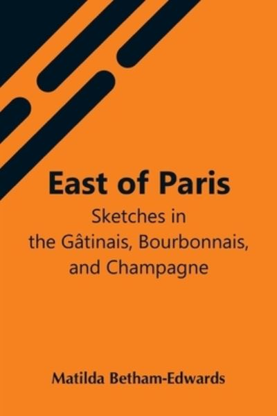 Cover for Matilda Betham-Edwards · East Of Paris; Sketches In The Gatinais, Bourbonnais, And Champagne (Paperback Book) (2021)