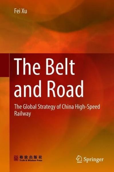 Cover for Fei Xu · The Belt and Road: The Global Strategy of China High-Speed Railway (Innbunden bok) [1st ed. 2018 edition] (2018)