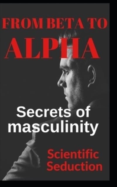 From beta to alpha Secrets of Masculinity: Learn how to flirt and enjoy your relationships - Scientific Seduction - Books - Independently Published - 9798490354048 - October 5, 2021