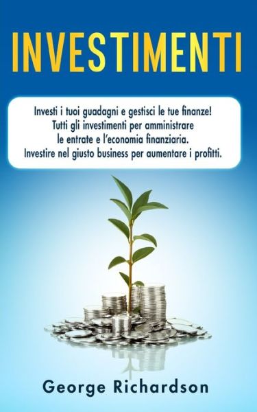 Cover for George Richardson · Investimenti: Investi i tuoi guadagni e gestisci le tue finanze! Tutti gli investimenti per amministrare le entrate e l'economia finanziaria. Investire nel giusto business per aumentare i profitti. (Paperback Book) (2020)
