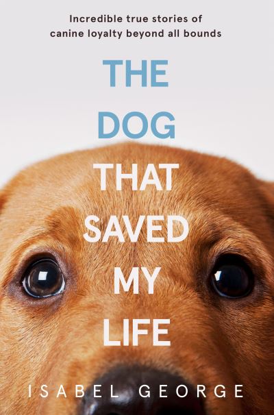 Cover for Isabel George · The Dog that Saved My Life: Incredible True Stories of Canine Loyalty Beyond All Bounds (Paperback Book) (2018)