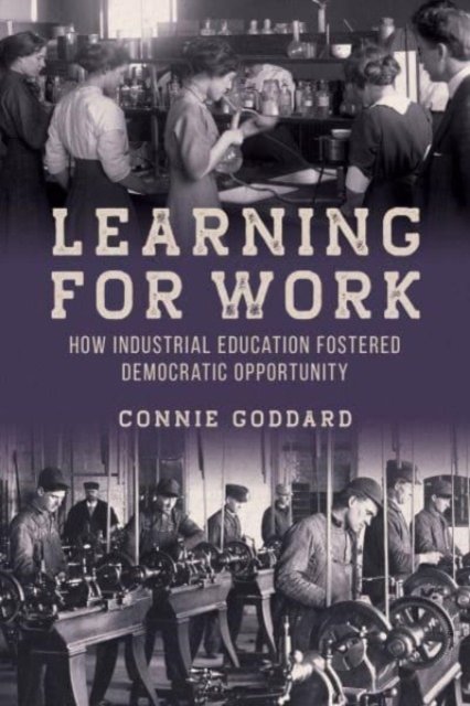 Cover for Connie Goddard · Learning for Work: How Industrial Education Fostered Democratic Opportunity (Hardcover Book) (2024)