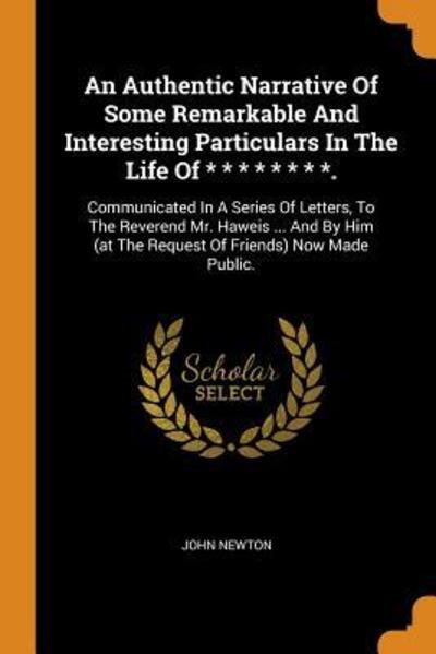 Cover for John Newton · An Authentic Narrative of Some Remarkable and Interesting Particulars in the Life of * * * * * * * *.: Communicated in a Series of Letters, to the Reverend Mr. Haweis ... and by Him (at the Request of Friends) Now Made Public. (Paperback Book) (2018)