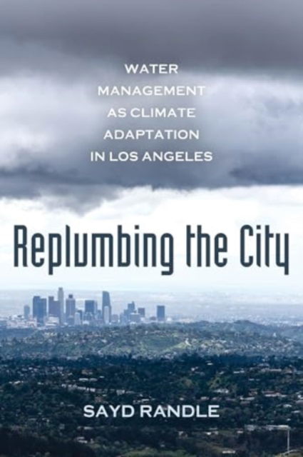 Cover for Sayd Randle · Replumbing the City: Water Management as Climate Adaptation in Los Angeles (Gebundenes Buch) (2025)