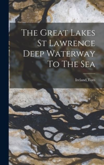 Cover for Tom Ireland · The Great Lakes St Lawrence Deep Waterway To The Sea (Hardcover Book) (2021)