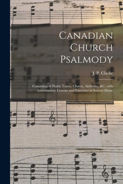 Cover for J P (James Paton) 1807 or Clarke · Canadian Church Psalmody [microform]: Consisting of Psalm Tunes, Chants, Anthems, &amp;c. With Introductory Lessons and Exercises in Sacred Music (Paperback Bog) (2021)