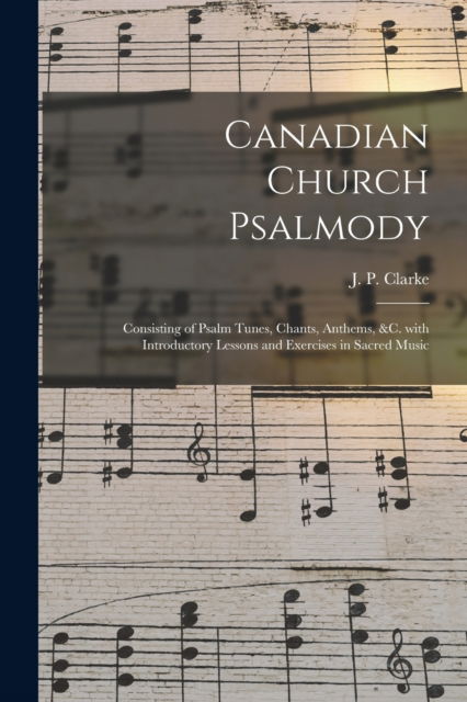 Cover for J P (James Paton) 1807 or Clarke · Canadian Church Psalmody [microform]: Consisting of Psalm Tunes, Chants, Anthems, &amp;c. With Introductory Lessons and Exercises in Sacred Music (Taschenbuch) (2021)