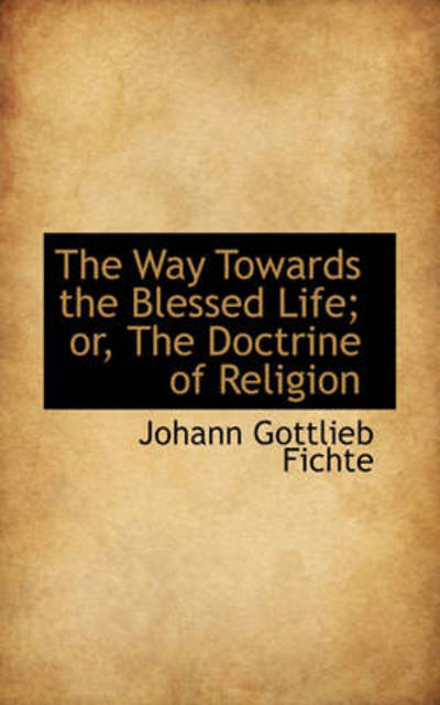 Cover for Johann Gottlieb Fichte · The Way Towards the Blessed Life; Or, the Doctrine of Religion (Hardcover Book) (2009)