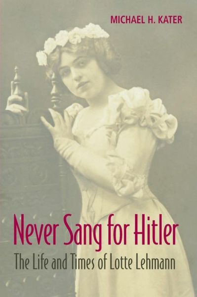 Cover for Kater, Michael H. (York University, Toronto) · Never Sang for Hitler: The Life and Times of Lotte Lehmann, 1888–1976 (Paperback Book) (2014)