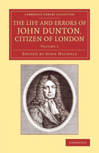 The Life and Errors of John Dunton, Citizen of London: With the Lives and Characters of More Than a Thousand Contemporary Divines and Other Persons of Literary Eminence - Cambridge Library Collection - History of Printing, Publishing and Libraries - John Dunton - Libros - Cambridge University Press - 9781108074049 - 24 de abril de 2014