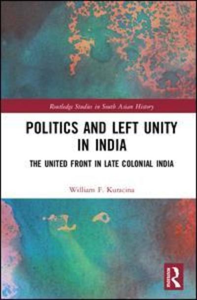 Cover for Kuracina, William F. (Texas A&amp;M University, USA) · Politics and Left Unity in India: The United Front in Late Colonial India - Routledge Studies in South Asian History (Gebundenes Buch) (2017)