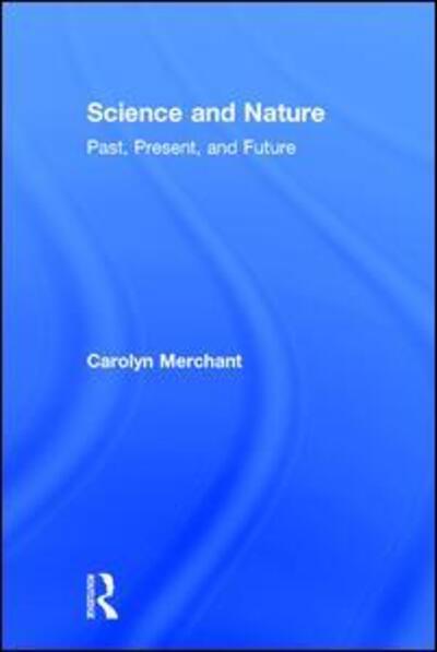 Cover for Merchant, Carolyn (University of California, Berkeley) · Science and Nature: Past, Present, and Future (Hardcover Book) (2017)