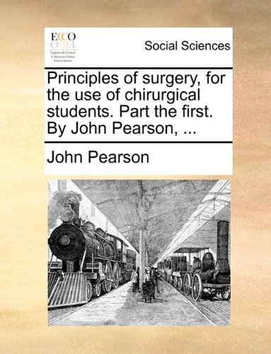 Principles of Surgery, for the Use of Chirurgical Students. Part the First. by John Pearson, ... - John Pearson - Books - Gale ECCO, Print Editions - 9781140795049 - May 27, 2010