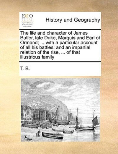 Cover for B T B · The Life and Character of James Butler, Late Duke, Marquis and Earl of Ormond; ... with a Particular Account of All His Battles; and an Impartial Relation (Paperback Book) (2010)