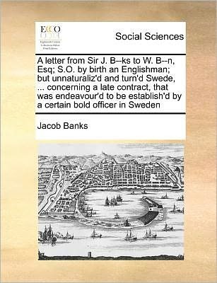Cover for Jacob Banks · A Letter from Sir J. B--ks to W. B--n, Esq; S.o. by Birth an Englishman; but Unnaturaliz'd and Turn'd Swede, ... Concerning a Late Contract, That Was en (Paperback Bog) (2010)