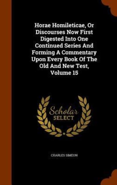 Cover for Charles Simeon · Horae Homileticae, or Discourses Now First Digested Into One Continued Series and Forming a Commentary Upon Every Book of the Old and New Test, Volume 15 (Hardcover Book) (2015)