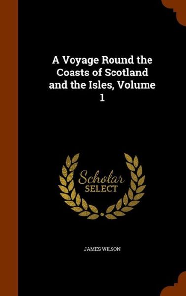 Cover for James Wilson · A Voyage Round the Coasts of Scotland and the Isles, Volume 1 (Hardcover Book) (2015)