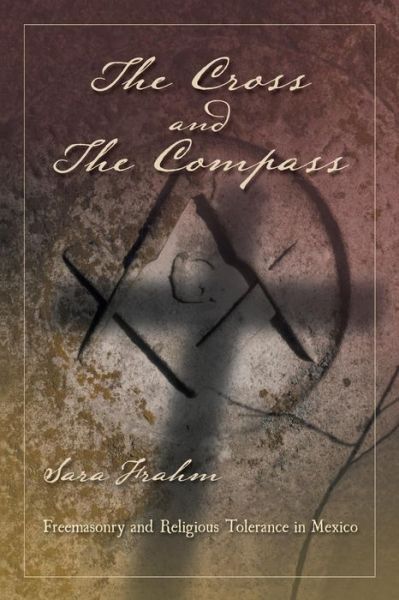 Cover for Sara Ann Frahm · The Cross and the Compass: Freemasonry and Religious Tolerance in Mexico (Paperback Book) (2014)