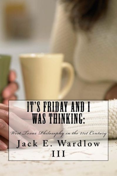 Mr. Jack E. Wardlow III · It's Friday and I Was Thinking:: West Texas Philosophy in the 21rst Century (Paperback Book) (2014)