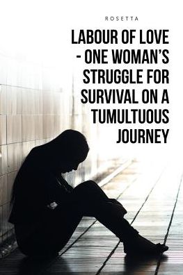 Labour of Love - One Woman's Struggle for Survival on a Tumultuous Journey - Rosetta - Books - AuthorHouse - 9781524634049 - January 23, 2017