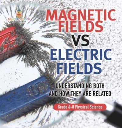 Cover for Baby Professor · Magnetic Fields vs Electric Fields Understanding Both and How They Are Related Grade 6-8 Physical Science (Buch) (2024)